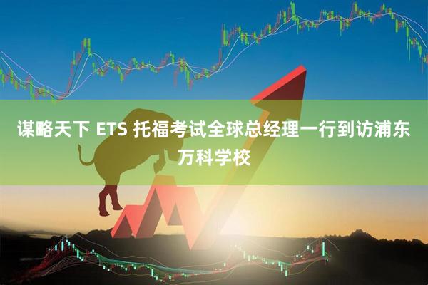 谋略天下 ETS 托福考试全球总经理一行到访浦东万科学校